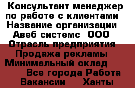 Консультант-менеджер по работе с клиентами › Название организации ­ Авеб системс, ООО › Отрасль предприятия ­ Продажа рекламы › Минимальный оклад ­ 17 000 - Все города Работа » Вакансии   . Ханты-Мансийский,Белоярский г.